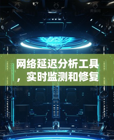 网络延迟分析工具，实时监测和修复网络性能