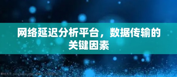 网络延迟分析平台，数据传输的关键因素