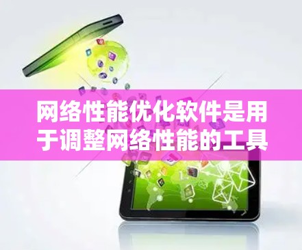 网络性能优化软件是用于调整网络性能的工具，帮助你在不同网络环境下优化数据传输和网络响应。以下是对网络性能优化软件的学习和总结