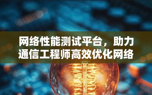 网络性能测试平台，助力通信工程师高效优化网络性能