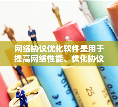 网络协议优化软件是用于提高网络性能、优化协议配置和提升网络稳定性的重要工具。以下是一些常见的网络协议优化软件及其特点，供您参考