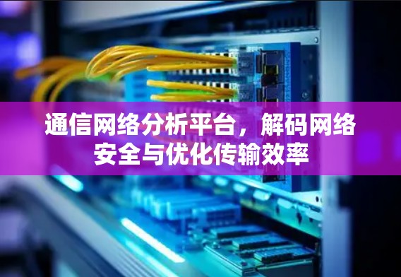 通信网络分析平台，解码网络安全与优化传输效率