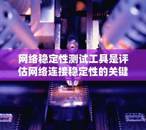 网络稳定性测试工具是评估网络连接稳定性的关键工具，广泛应用于企业网络监控。以下是对这些工具的系统介绍