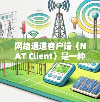 网络通道客户端（NAT Client）是一种用于网络通信的客户端软件，主要用于连接多设备之间的网络。随着网络需求的增加和复杂性的发展，网络通道客户端的最新版本不断优化功能和性能，以满足用户的需求