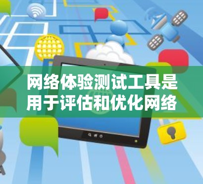 网络体验测试工具是用于评估和优化网络性能的关键工具，广泛应用于企业、个人以及科研研究中。这些工具通过自动化测试和数据分析，帮助用户深入了解网络状况，优化配置，提升用户体验。以下是对这些工具的详细介绍
