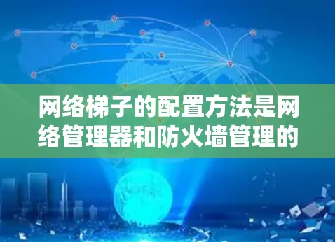 网络梯子的配置方法是网络管理器和防火墙管理的重要组成部分，涵盖了从设备连接到网络设备管理的全生命周期管理。以下是一个系统的配置步骤指南