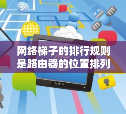 网络梯子的排行规则是路由器的位置排列，旨在优化网络的连接和负载均衡。以下是详细的网络梯子排行规则