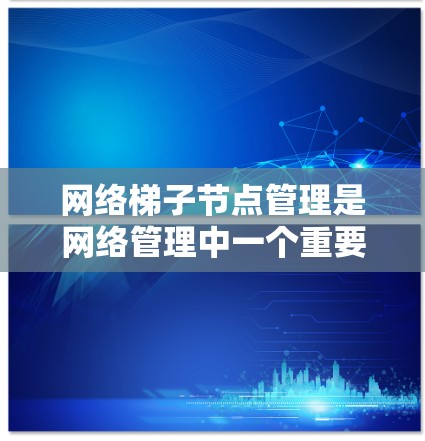 网络梯子节点管理是网络管理中一个重要的部分，主要用于管理路由器及其子节点。以下是详细的步骤和方法