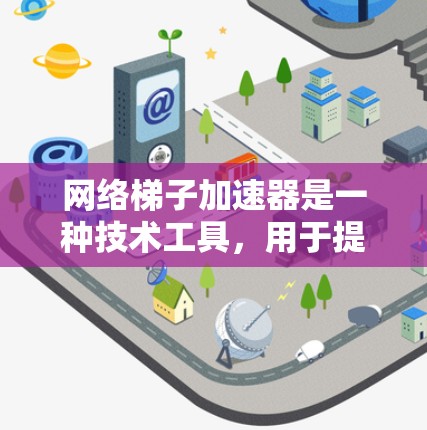网络梯子加速器是一种技术工具，用于提升网络连接的速度和稳定性。它通过调整带宽、分段和智能路由等参数，优化数据传输过程。以下是关于网络梯子加速器的详细信息