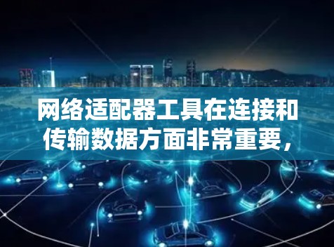 网络适配器工具在连接和传输数据方面非常重要，特别是针对无线网络的连接。以下是关于无线网络适配器和无线路由器的详细说明
