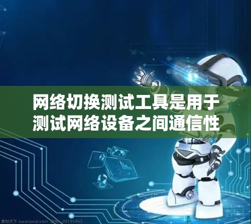 网络切换测试工具是用于测试网络设备之间通信性能的工具，涵盖连接、配置、流量控制、误码率和延迟等关键指标。以下是详细的步骤和建议