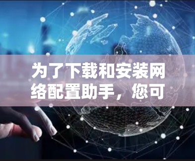 为了下载和安装网络配置助手，您可以按照以下步骤进行操作