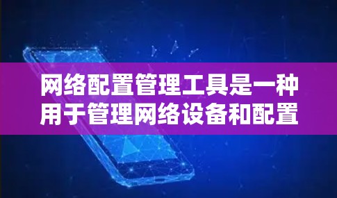 网络配置管理工具是一种用于管理网络设备和配置网络环境的软件，帮助用户高效、准确地管理计算机和网络设备。以下是关于这些工具的详细信息