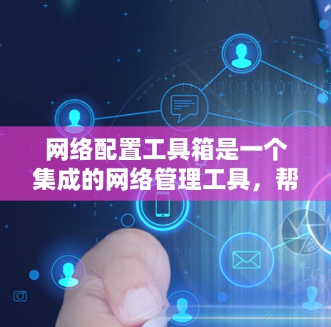 网络配置工具箱是一个集成的网络管理工具，帮助用户高效管理多个网络设备、设置防火墙规则、监控网络日志等。以下是对该工具箱功能和使用方法的详细总结