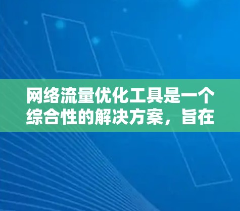 网络流量优化工具是一个综合性的解决方案，旨在通过多种方法优化网络流量以提高性能和用户体验。以下是该主题的详细分析
