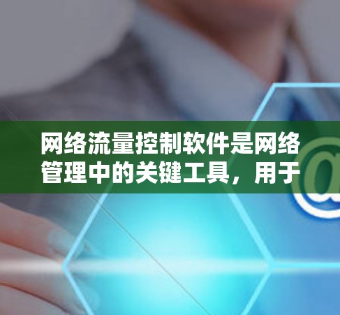 网络流量控制软件是网络管理中的关键工具，用于有效管理网络流量以确保数据传输的安全、高效和安全。以下是对该主题的详细总结