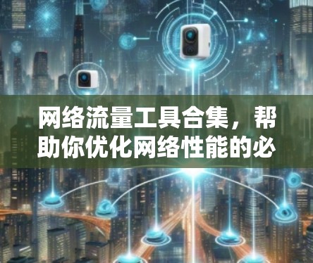网络流量工具合集，帮助你优化网络性能的必备工具