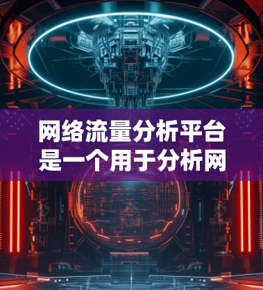 网络流量分析平台是一个用于分析网络流量的数据处理和分析工具，帮助企业或个人更好地监控和管理网络资源。以下是对该领域内容的分步解释