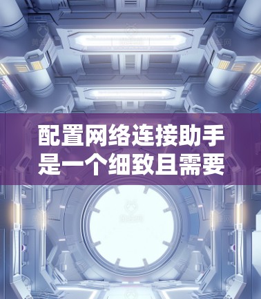 配置网络连接助手是一个细致且需要耐心的步骤，以下是一步步的指南