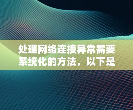 处理网络连接异常需要系统化的方法，以下是一个清晰的步骤指南
