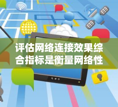 评估网络连接效果综合指标是衡量网络性能的重要标准，涵盖了多个方面以全面反映网络连接的质量和稳定性。以下是对这些指标的系统总结