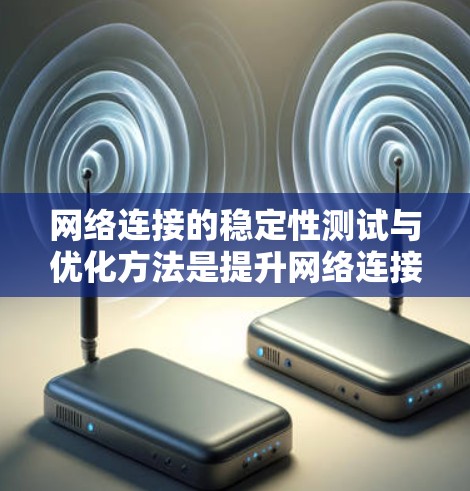 网络连接的稳定性测试与优化方法是提升网络连接质量的关键步骤。以下是对这一主题的详细总结和优化建议