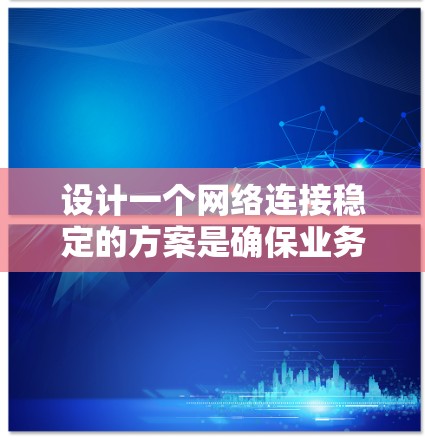 设计一个网络连接稳定的方案是确保业务运行的关键。以下是一个结构化的建议，帮助您制定一个高效且可靠的设计