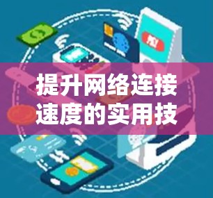 提升网络连接速度的实用技巧可以从硬件、软件、网络配置和工具使用等多个方面入手。以下是一些实用的技巧和方法，帮助你优化网络性能