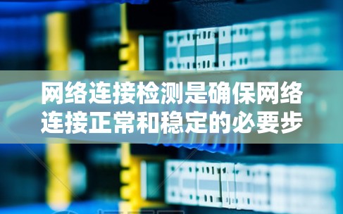 网络连接检测是确保网络连接正常和稳定的必要步骤，以下是详细的步骤指南