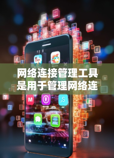 网络连接管理工具是用于管理网络连接的软件或设备，帮助用户有效控制和优化网络流量。以下是关于这些工具的详细总结