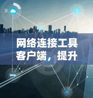 网络连接工具客户端，提升网络连接效率的解决方案