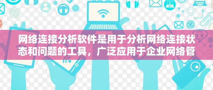网络连接分析软件是用于分析网络连接状态和问题的工具，广泛应用于企业网络管理和个人网络监控。以下是一些主要的网络连接分析软件及其特点