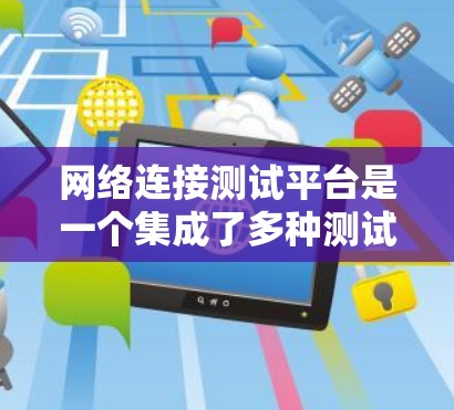 网络连接测试平台是一个集成了多种测试功能的工具，广泛应用于网络设备之间的连接测试，帮助用户优化网络性能。以下是关于该平台的详细总结
