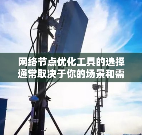 网络节点优化工具的选择通常取决于你的场景和需求。以下是一些常见的工具推荐，适合不同场景的网络节点优化工具