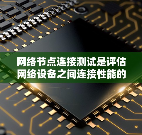 网络节点连接测试是评估网络设备之间连接性能的重要步骤。以下是一步步的指导和建议，帮助您有效进行测试