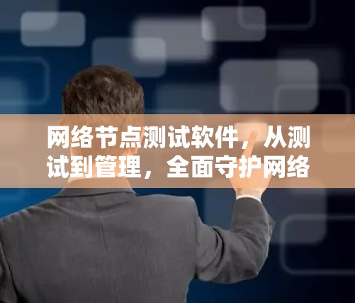 网络节点测试软件，从测试到管理，全面守护网络安全