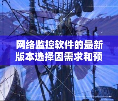 网络监控软件的最新版本选择因需求和预算而异，以下是一些建议