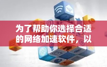 为了帮助你选择合适的网络加速软件，以下是详细的步骤和建议