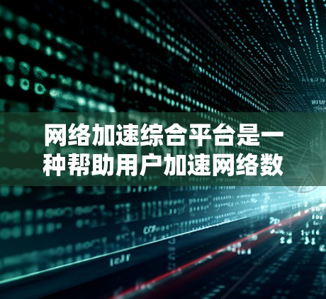 网络加速综合平台是一种帮助用户加速网络数据的工具，通常支持多种网络服务，如Wi-Fi、蓝牙、移动数据等。以下是关于该平台的详细分析