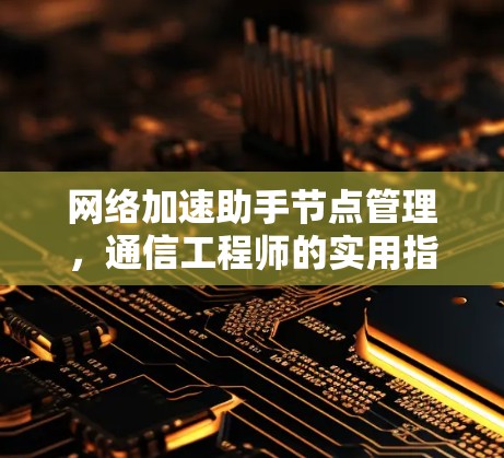 网络加速助手节点管理，通信工程师的实用指南