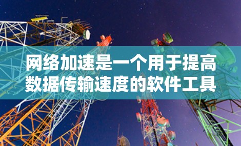 网络加速是一个用于提高数据传输速度的软件工具，广泛应用于现代互联网环境中。它通过多种功能，如自动选择最佳连接、优化文件传输、调整网络设置等，显著提升了用户体验。以下是对网络加速的真实测评