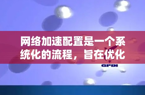 网络加速配置是一个系统化的流程，旨在优化数据传输效率。以下是详细的网络加速配置步骤