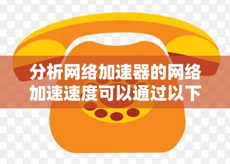 分析网络加速器的网络加速速度可以通过以下步骤进行