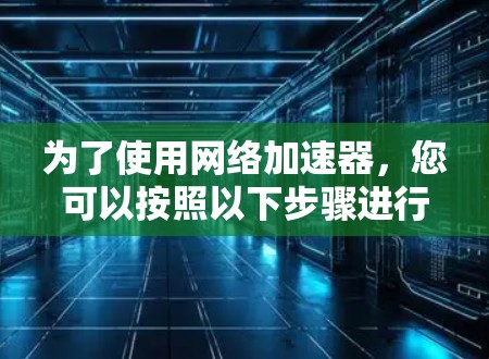 为了使用网络加速器，您可以按照以下步骤进行