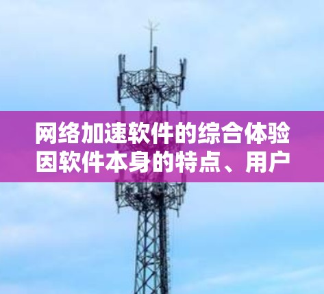 网络加速软件的综合体验因软件本身的特点、用户需求以及平台环境而有所不同。以下是一些网络加速软件的综合评价和特点，供您参考