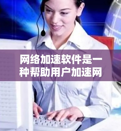 网络加速软件是一种帮助用户加速网络速度的工具，通过设置和配置，用户可以将一些使用率较高的网络流量提升至较低的速度。以下是网络加速软件的下载和使用教程