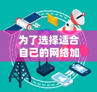 为了选择适合自己的网络加速软件，可以按照以下步骤进行