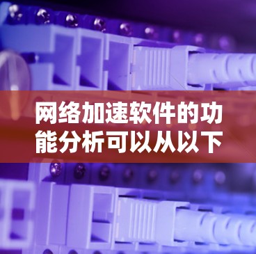 网络加速软件的功能分析可以从以下几个方面进行详细探讨