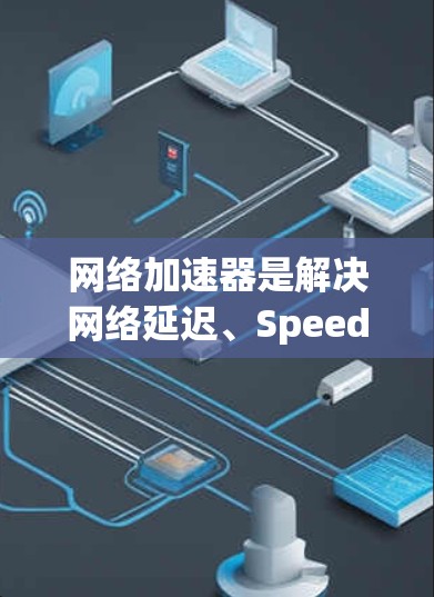 网络加速器是解决网络延迟、Speed Limited、连接不稳定等问题的最佳工具。如果你正在寻找最新和最推荐的网络加速器，以下是一些推荐的类型和工具，帮助你找到最适合你的选择