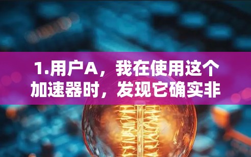 1.用户A，我在使用这个加速器时，发现它确实非常有效，尤其是在下载高速文件时，速度提升了很多。虽然有时候卡顿，但总体来说效果很好